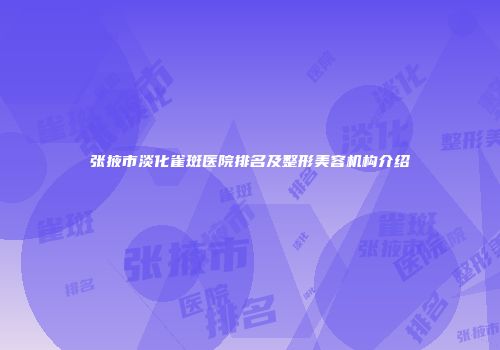 张掖市淡化雀斑医院排名及整形美容机构介绍