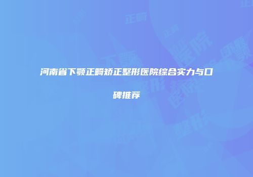 河南省下颚正畸矫正整形医院综合实力与口碑推荐