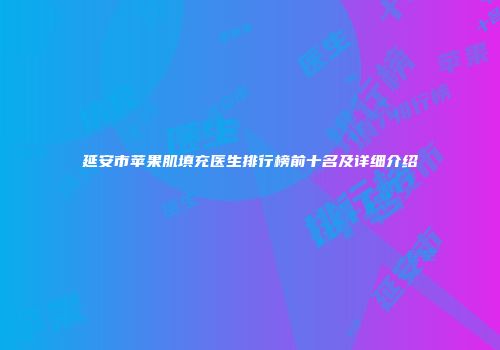 延安市苹果肌填充医生排行榜前十名及详细介绍