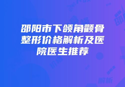 邵阳市下颌角颧骨整形价格解析及医院医生推荐