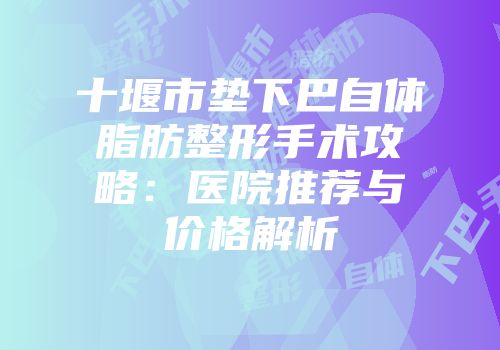 十堰市垫下巴自体脂肪整形手术攻略：医院推荐与价格解析