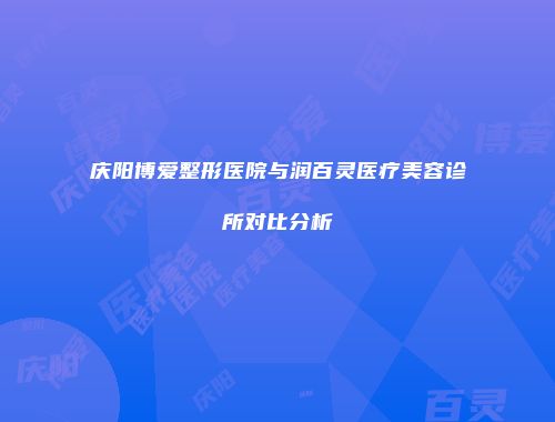 庆阳博爱整形医院与润百灵医疗美容诊所对比分析