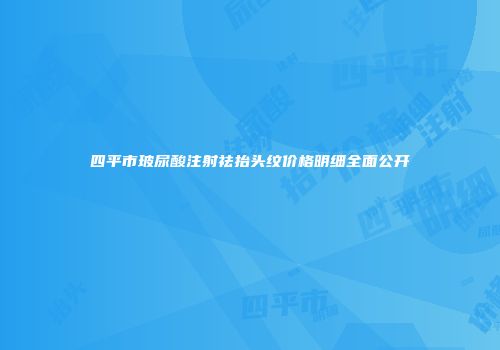 四平市玻尿酸注射祛抬头纹价格明细全面公开