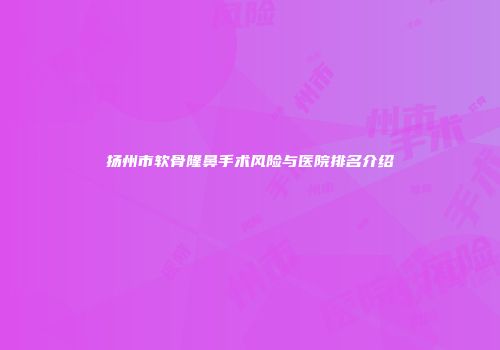 扬州市软骨隆鼻手术风险与医院排名介绍