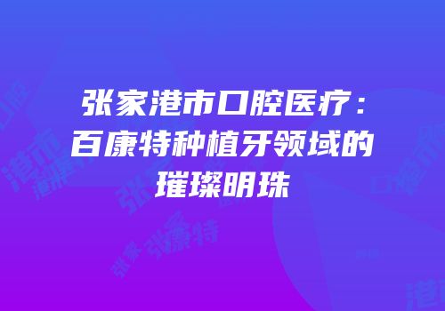 张家港市口腔医疗：百康特种植牙领域的璀璨明珠