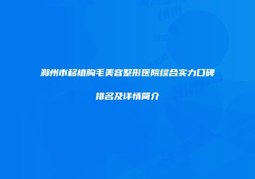 滁州市移植胸毛美容整形医院综合实力口碑排名及详情简介