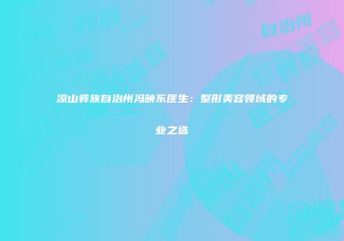 凉山彝族自治州冯映东医生：整形美容领域的专业之选