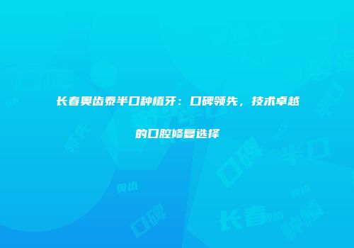 长春奥齿泰半口种植牙：口碑领先，技术卓越的口腔修复选择