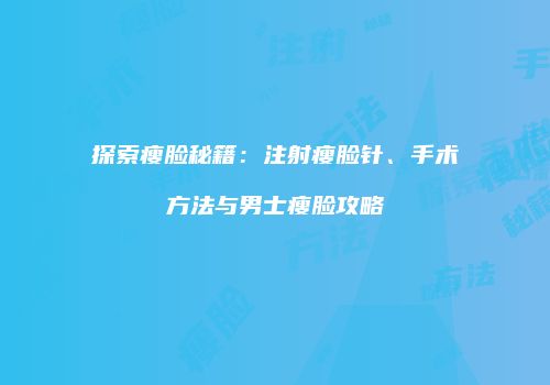 探索瘦脸秘籍：注射瘦脸针、手术方法与男士瘦脸攻略