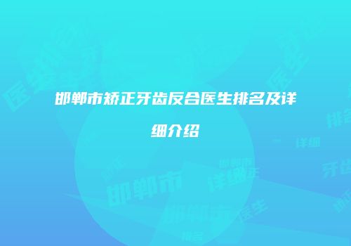 邯郸市矫正牙齿反合医生排名及详细介绍
