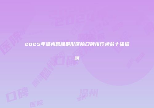 2025年温州眼部整形医院口碑排行榜前十强揭晓
