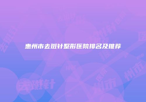 惠州市去斑针整形医院排名及推荐