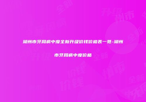 湖州市牙周病中度全新升级价钱价格表一览-湖州市牙周病中度价格