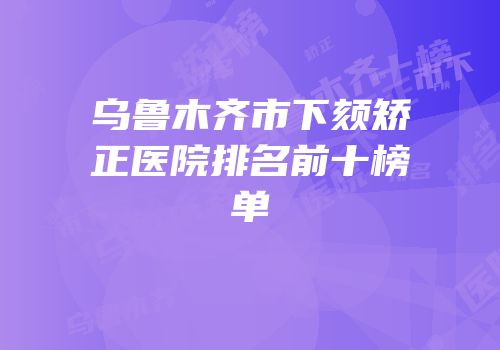 乌鲁木齐市下颏矫正医院排名前十榜单