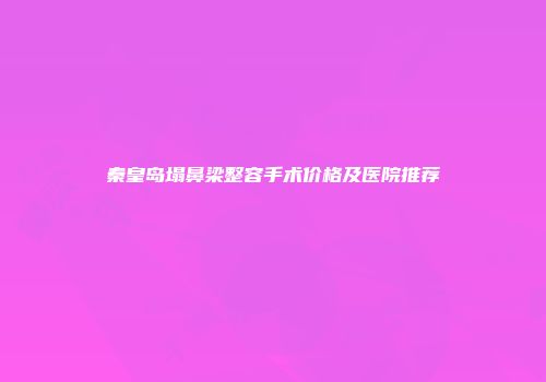 秦皇岛塌鼻梁整容手术价格及医院推荐