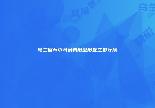 乌兰察布市耳朵畸形整形医生排行榜