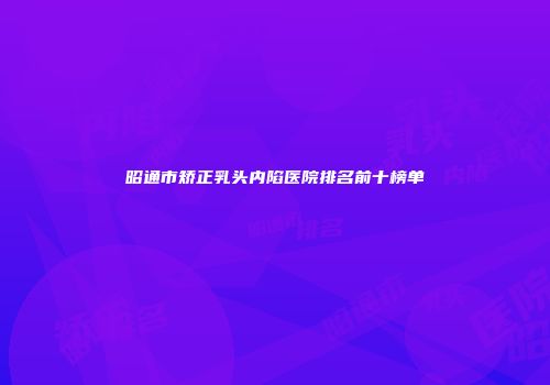 昭通市矫正乳头内陷医院排名前十榜单