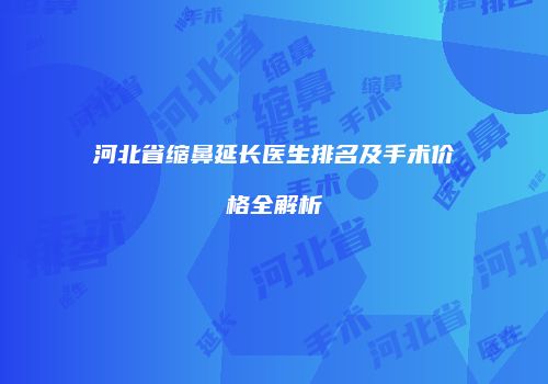 河北省缩鼻延长医生排名及手术价格全解析