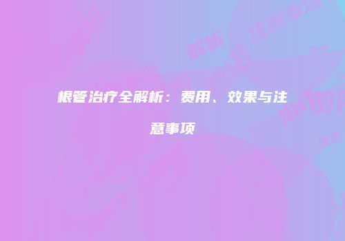 根管治疗全解析：费用、效果与注意事项