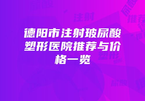 德阳市注射玻尿酸塑形医院推荐与价格一览