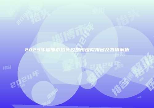2025年淄博市抬头纹整形医院排名及费用解析
