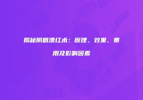 揭秘阴唇漂红术：原理、效果、费用及影响因素