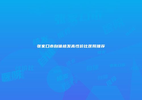 张家口市自体植发高性价比医院推荐