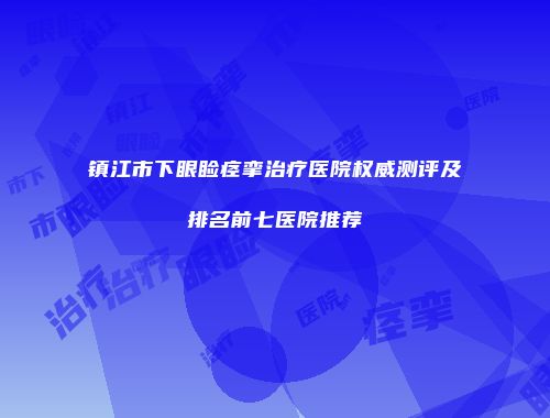 镇江市下眼睑痉挛治疗医院权威测评及排名前七医院推荐
