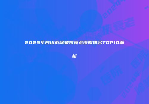 2025年白山市除皱抗衰老医院排名TOP10解析