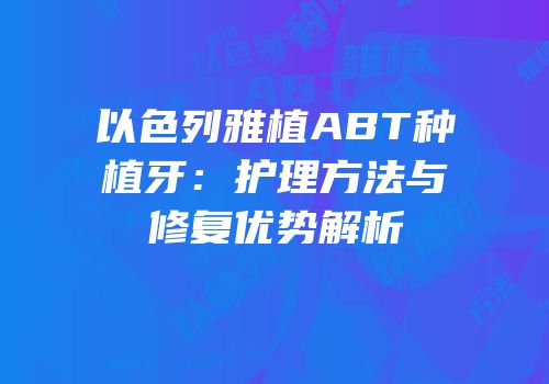 以色列雅植ABT种植牙：护理方法与修复优势解析