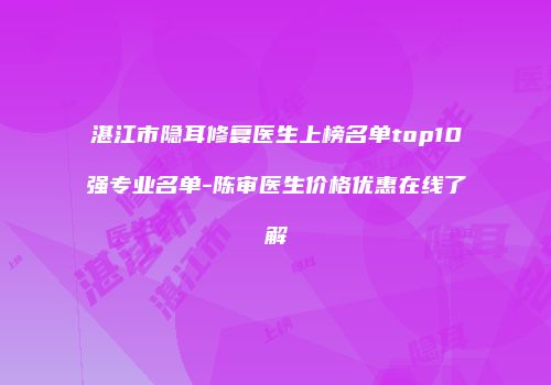 湛江市隐耳修复医生上榜名单top10强专业名单-陈审医生价格优惠在线了解
