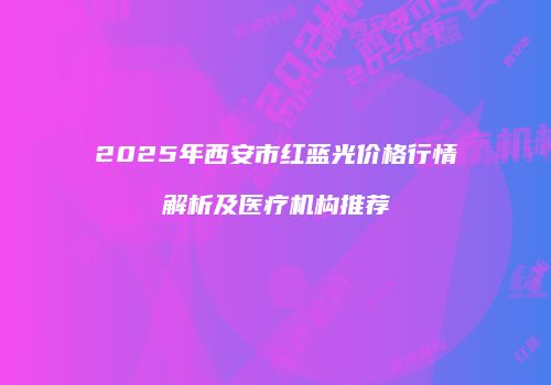 2025年西安市红蓝光价格行情解析及医疗机构推荐