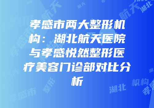 孝感市两大整形机构：湖北航天医院与孝感悦然整形医疗美容门诊部对比分析