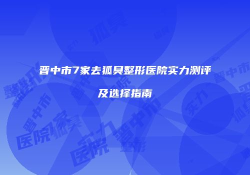 晋中市7家去狐臭整形医院实力测评及选择指南