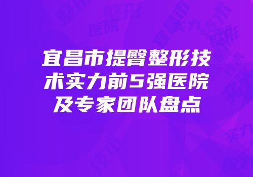 宜昌市提臀整形技术实力前5强医院及专家团队盘点
