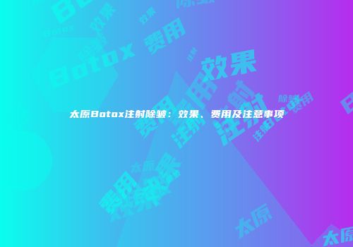 太原Botox注射除皱：效果、费用及注意事项