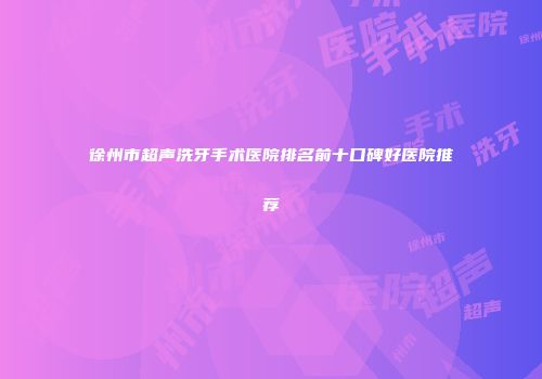 徐州市超声洗牙手术医院排名前十口碑好医院推荐