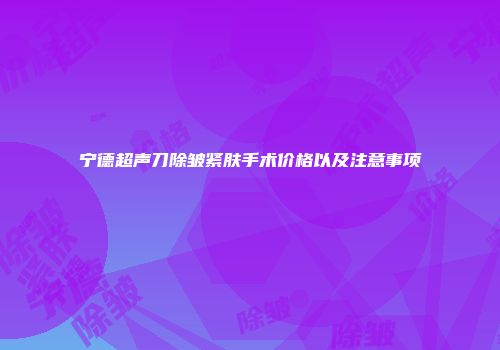 宁德超声刀除皱紧肤手术价格以及注意事项