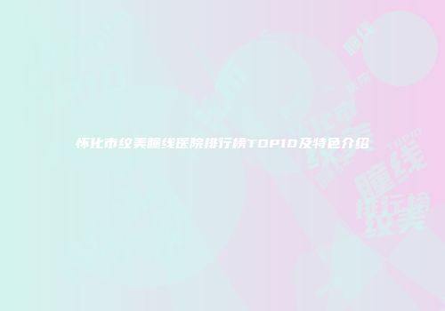 怀化市纹美瞳线医院排行榜TOP10及特色介绍