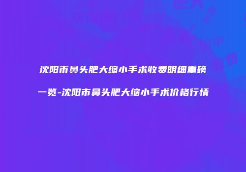 沈阳市鼻头肥大缩小手术收费明细重磅一览-沈阳市鼻头肥大缩小手术价格行情