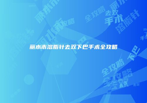 丽水市溶脂针去双下巴手术全攻略