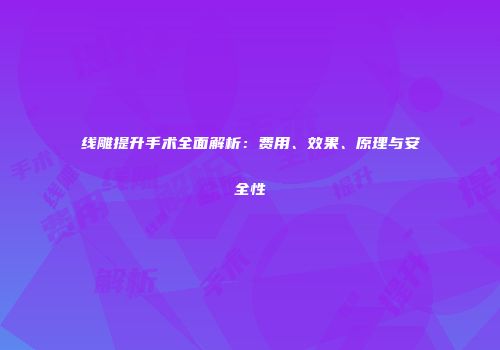 线雕提升手术全面解析：费用、效果、原理与安全性