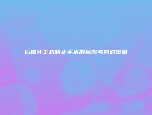 后槽牙歪斜矫正手术的风险与应对策略