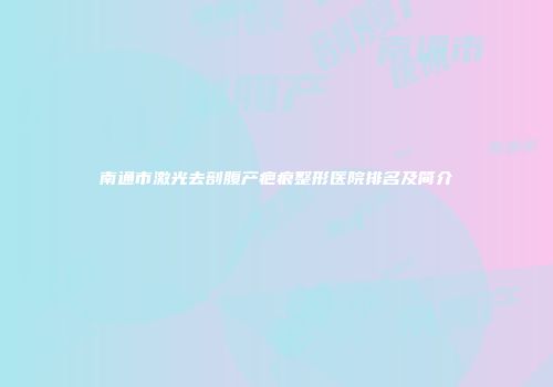 南通市激光去剖腹产疤痕整形医院排名及简介
