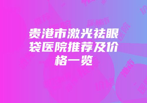 贵港市激光祛眼袋医院推荐及价格一览