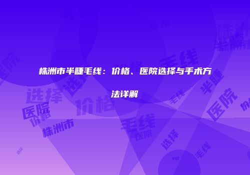 株洲市半睫毛线：价格、医院选择与手术方法详解