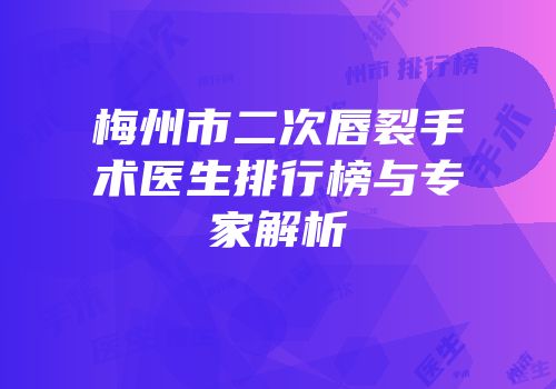 梅州市二次唇裂手术医生排行榜与专家解析