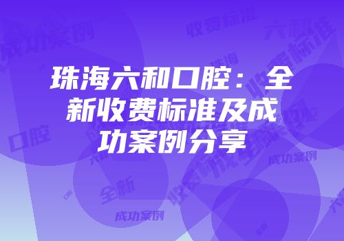珠海六和口腔：全新收费标准及成功案例分享