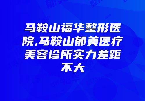 马鞍山福华整形医院,马鞍山郁美医疗美容诊所实力差距不大
