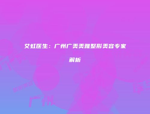 艾虹医生：广州广美美雅整形美容专家解析